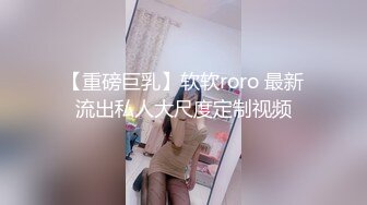 【重磅巨乳】软软roro 最新流出私人大尺度定制视频