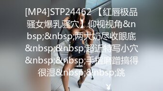 [MP4]STP24462 【红唇极品骚女爆乳骚穴】仰视视角&nbsp;&nbsp;两大奶尽收眼底&nbsp;&nbsp;超近特写小穴&nbsp;&nbsp;手指磨蹭搞得很湿&nbsp;&nbsp;跳