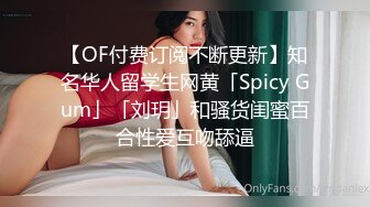 【OF付费订阅不断更新】知名华人留学生网黄「Spicy Gum」「刘玥」和骚货闺蜜百合性爱互吻舔逼