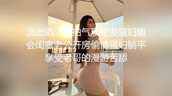 流出酒店偷拍气质短发骚妇幽会闺蜜老公开房偷情骚妇躺平享受老哥的漫游舌舔