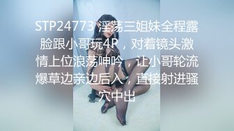 STP24773 淫荡三姐妹全程露脸跟小哥玩4P，对着镜头激情上位浪荡呻吟，让小哥轮流爆草边亲边后入，直接射进骚穴中出