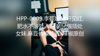 HPP-0009.李曼妮.迷奸见红.肥水不落外人田.亲兄强插处女妹.麻豆传媒映画x辣椒原创