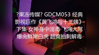 ?果冻传媒? GDCM053 经典影视巨作《黄飞鸿与十三姨》下集 女神身中淫毒 飞鸿大屌爆肏鲜嫩白虎 超爽抽刺解毒