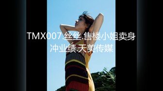 TMX007.丝丝.售楼小姐卖身冲业绩.天美传媒