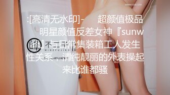 :[高清无水印]-❤️超颜值极品❤️明星颜值反差女神『sunwall』与日常集装箱工人发生性关系，清纯靓丽的外表操起来比谁都骚