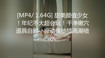 [MP4/ 1.64G] 甜美颜值少女！年纪不大超会玩！干净嫩穴道具自慰，振动棒抽插高潮喷水