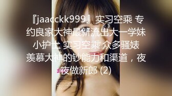 『jaacckk999』实习空乘 专约良家大神最新流出大一学妹 小护士 实习空乘 众多骚婊 羡慕大神的钞能力和渠道，夜夜做新郎 (2)