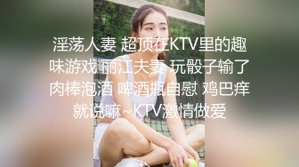 淫荡人妻 超顶在KTV里的趣味游戏 丽江夫妻 玩骰子输了肉棒泡酒 啤酒瓶自慰 鸡巴痒就说嘛~KTV激情做爱