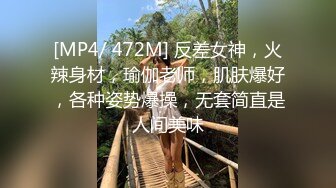 [MP4/ 472M] 反差女神，火辣身材，瑜伽老师，肌肤爆好，各种姿势爆操，无套简直是人间美味