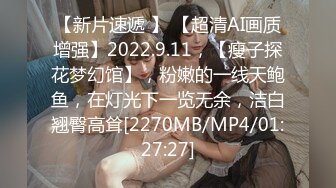 【新片速遞 】 【超清AI画质增强】2022.9.11，【瘦子探花梦幻馆】，粉嫩的一线天鲍鱼，在灯光下一览无余，洁白翘臀高耸[2270MB/MP4/01:27:27]