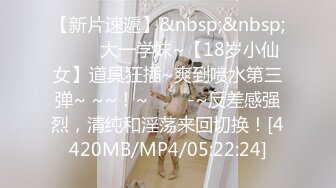 【新片速遞】&nbsp;&nbsp; ✨✨✨大一学妹~【18岁小仙女】道具狂插~爽到喷水第三弹~ ~~！~✨✨✨-~反差感强烈，清纯和淫荡来回切换！[4420MB/MP4/05:22:24]