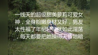 一线天的超级甜美萝莉可爱女神，全身粉嫩身材又好，男友太性福了年纪轻轻就如此淫荡，每天都要把她操得天昏地暗