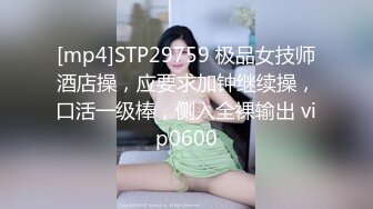 [mp4]STP29759 极品女技师酒店操，应要求加钟继续操，口活一级棒，侧入全裸输出 vip0600