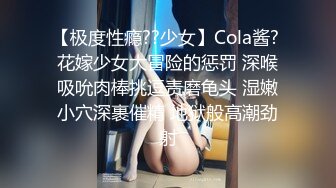 【极度性瘾??少女】Cola酱? 花嫁少女大冒险的惩罚 深喉吸吮肉棒挑逗责磨龟头 湿嫩小穴深裹催精 地狱般高潮劲射