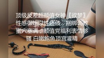 顶级反差超颜值女神〖欲梦〗性感御姐以性还债，捆绑调教蜜穴塞满，颜值党福利表情够骚 白嫩鲍鱼顶宫灌精