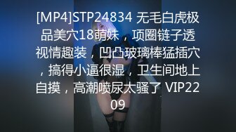 [MP4]STP24834 无毛白虎极品美穴18萌妹，项圈链子透视情趣装，凹凸玻璃棒猛插穴，搞得小逼很湿，卫生间地上自摸，高潮喷尿太骚了 VIP2209