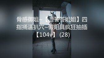 骨感御姐~【湿答答姐姐】四指捅逼扒穴~假阳具疯狂抽插【104v】 (28)