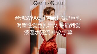 台湾SWAG『吉娜』G奶巨乳 渴望性爱巨乳汁女 抽插到爱液淫水狂流 中文字幕