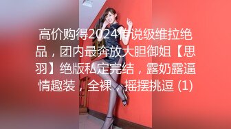 高价购得2024传说级维拉绝品，团内最奔放大胆御姐【思羽】绝版私定完结，露奶露逼情趣装，全裸，摇摆挑逗 (1)