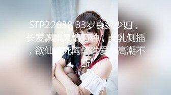 STP22638 33岁良家少妇，长发飘飘风情万种，美乳侧插，欲仙欲死陶醉性爱，高潮不断