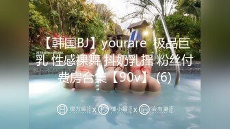 【韩国BJ】yourare  极品巨乳 性感裸舞 抖奶乳摇 粉丝付费房合集【90v】 (6)