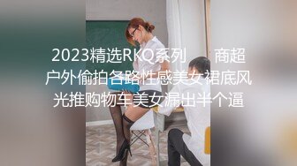 2023精选RKQ系列❤️ 商超户外偷拍各路性感美女裙底风光推购物车美女漏出半个逼