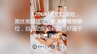 ❤️❤️170CM大长腿御姐，黑丝美腿足交，蜜桃美臀骑乘位，自己动深插到底，好骚干起来爽翻