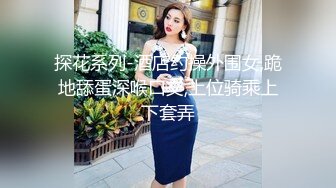 探花系列-酒店约操外围女,跪地舔蛋深喉口交,上位骑乘上下套弄