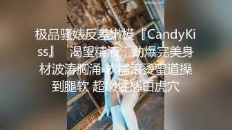 极品骚婊反差嫩模『CandyKiss』✅渴望精液，劲爆完美身材波涛胸涌 软糯滚烫蜜道操到腿软 超嫩性感白虎穴