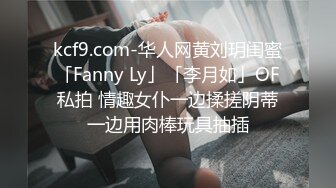 kcf9.com-华人网黄刘玥闺蜜「Fanny Ly」「李月如」OF私拍 情趣女仆一边揉搓阴蒂一边用肉棒玩具抽插