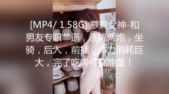 [MP4/ 1.58G] 萝莉女神-和男友专职艹逼，连搞两炮，坐骑，后入，前插，体力消耗巨大，完了吃肉补充能量！