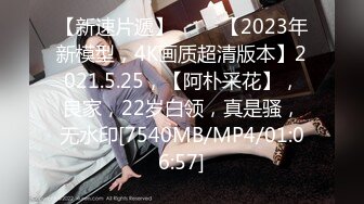 【新速片遞】 ⭐⭐⭐【2023年新模型，4K画质超清版本】2021.5.25，【阿朴采花】，良家，22岁白领，真是骚，无水印[7540MB/MP4/01:06:57]