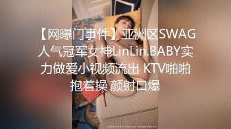 【网曝门事件】亚洲区SWAG人气冠军女神LinLin.BABY实力做爱小视频流出 KTV啪啪抱着操 颜射口爆